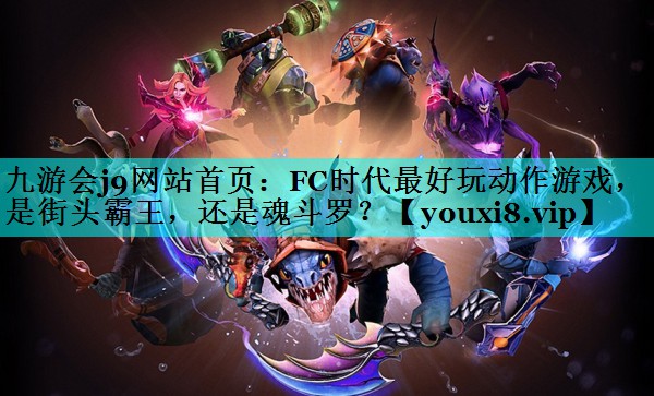 九游会j9网站首页：FC时代最好玩动作游戏，是街头霸王，还是魂斗罗？