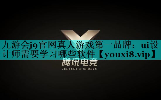 九游会j9官网真人游戏第一品牌：ui设计师需要学习哪些软件
