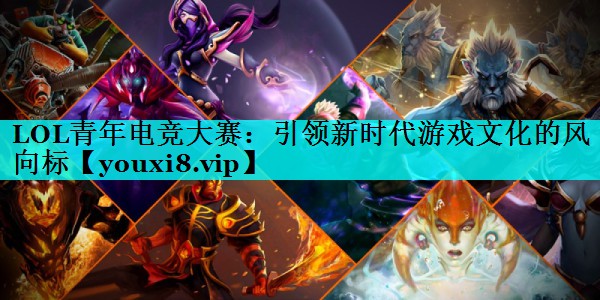 LOL青年电竞大赛：引领新时代游戏文化的风向标